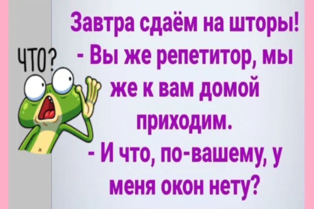 Завтра сдаём на шторы цю Вы же репетитор мы же к вам домои приходим И что по вашему у меня окон нету