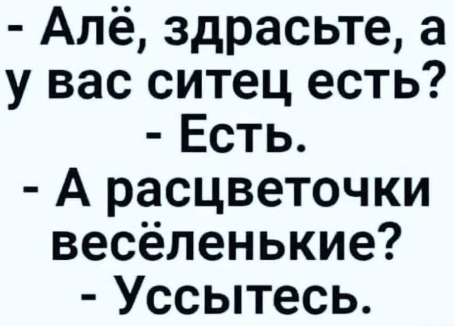 Алё здрасьте а у вас ситец есть Есть А расцветочки весёленькие Уссытесь
