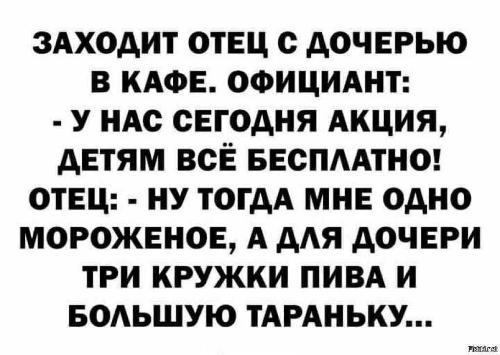 ЗАХОДИТ ОТЕЦ с ДОЧЕРЬЮ В КАФЕ ОФИЦИАНТ У НАС СЕГОДНЯ АКЦИЯ ДЕТЯМ ВСЁ БЕСПААТНО ОТЕЦ НУ ТОГДА МНЕ ОДНО МОРОЖЕНОЕ А ДАЯ ДОЧЕРИ ТРИ КРУЖКИ ПИВА И БОАЬШУЮ ТАРАНЬКУ