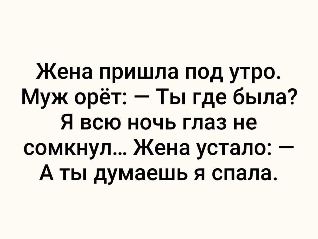 Жена пришла под утро Муж орёт Ты где была Я всю ночь глаз не сомкнул Жена устало А ты думаешь я спала
