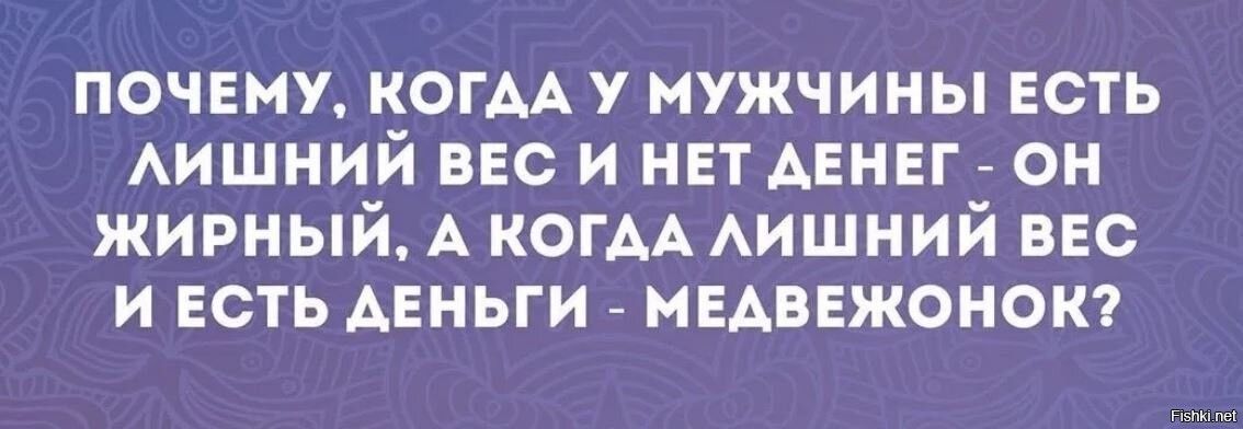 ПОЧЕМУ КОГААУ МУЖЧИНЫ ЕСТЬ АИШНИЙ ВЕС И НЕТ АЕНЕГ ОН ЖИРНЫЙ А КОГАА АИШНИЙ ВЕС И ЕСТЬ АЕНЬГИ МЕАВЕЖОИОК