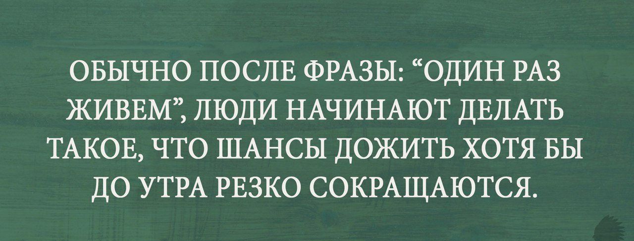 ОБЫЧНО ПОСЛЕ ФРАЗЫ ОДИН РАЗ ЖИВЕМ ЛЮДИ НАЧИНАЮТ ДЕЛАТЬ ТАКОЕ ЧТО ШАНСЫ ДОЖИТЬ ХОТЯ вы до УТРА РЕЗКО СОКРАЩАЮТСЯ