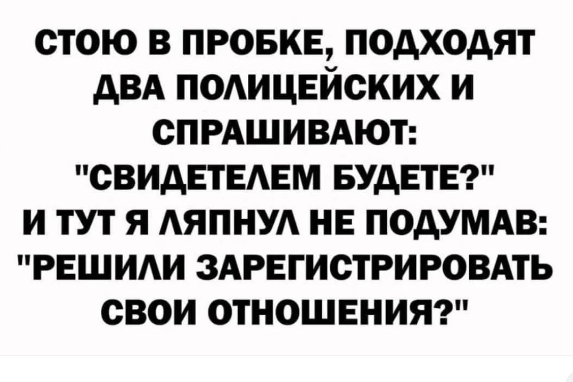 стою В ПРОБКЕ ПОАХОАЯТ АВА ПОАИЦЕЙСКИХ И СПРАШИВАЮТ ОВИАЕТЕАЕМ БУДЕТЕ И ТУТ Я АЯПНУА НЕ ПОАУМАВ РЕШИАИ ЗАРЕГИСТРИРОВАТЬ СВОИ ОТНОШЕНИЯ