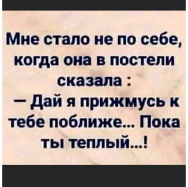 Мне стало не по себе когда она в постели сказала дай я прижмусь к тебе поближе Пока ты теплый