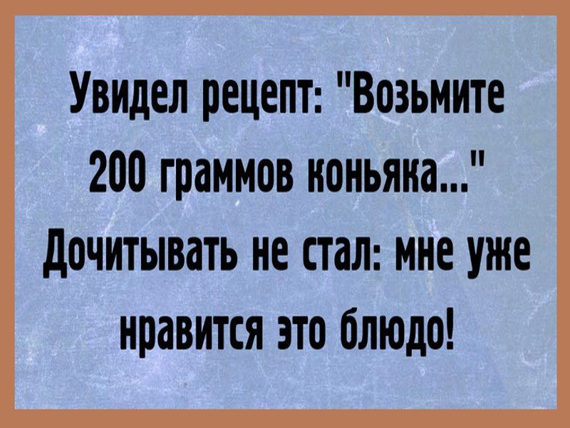 Увидел рецепт Возьмите 200 граммов коньяка дочитывать не стал мне уже нравится это блюдо