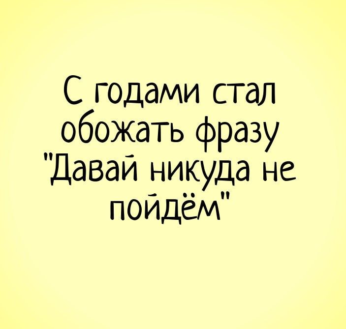 С годами стал обожать фразу Давай никуда не пойдём