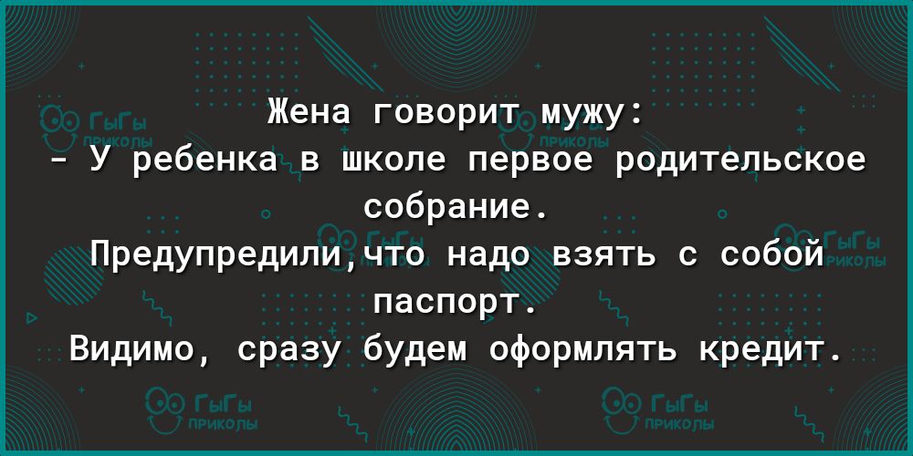 Жена говорит мужу У ребенка в школе первое родительское собрание Предупредипичто надо взять с собой паспорт Видимо сразу будем оформлять кредит