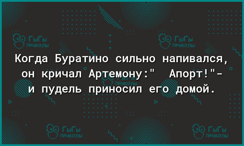 Когда Буратино сильно напивался он кричал Артемону Апорт и пудель приносил его домой