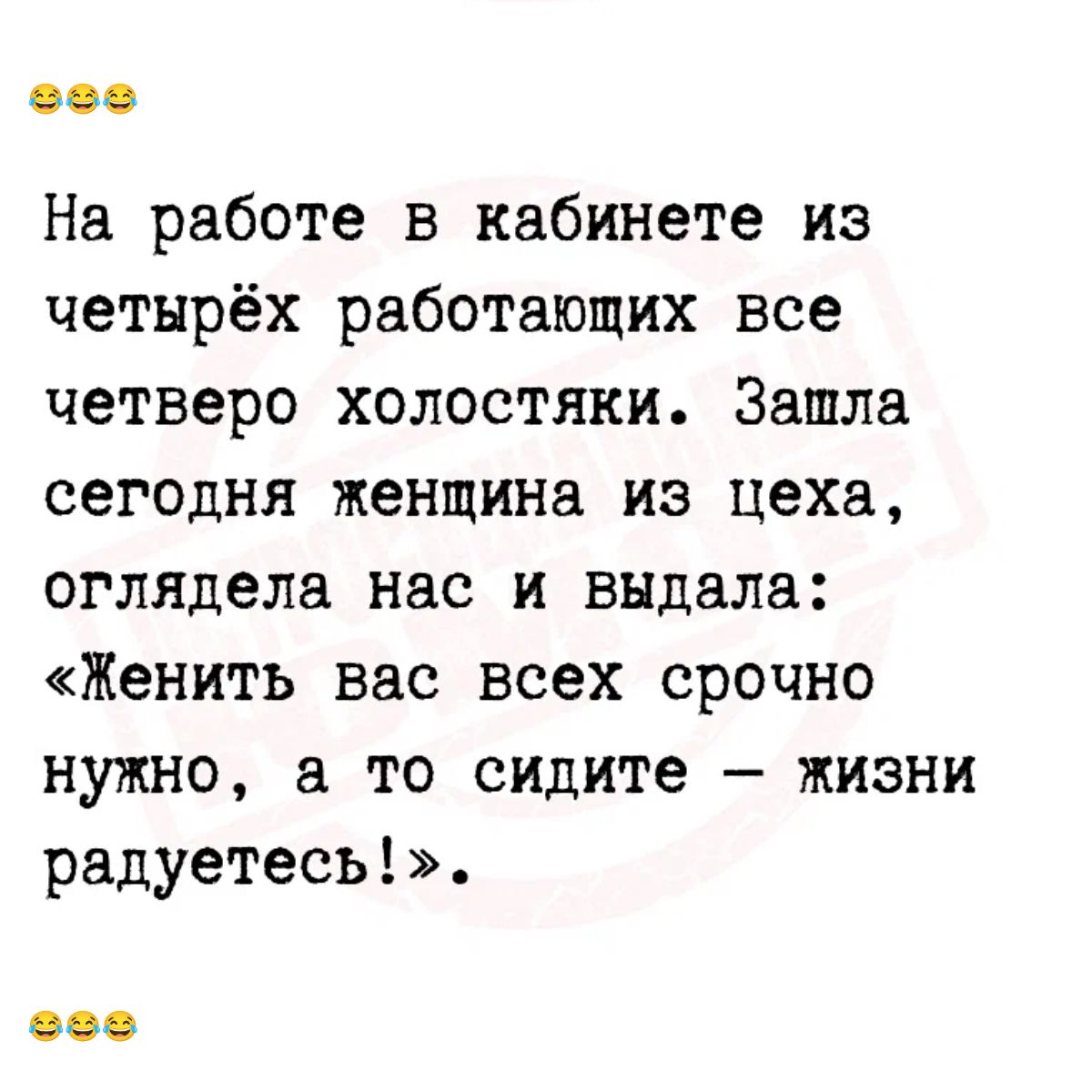 На работе в кабинете из четырёх работающих все четверо холостяки Зашла сегодня женщина из цеха оглядела нас и выдала Женить вас всех срочно нужно а то сидите жизни радуетесь