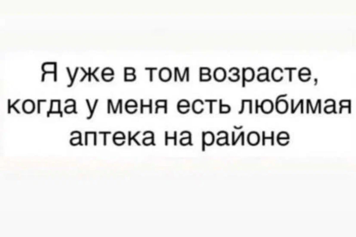 Я уже в том возрасте когда у меня есть любимая аптека на районе