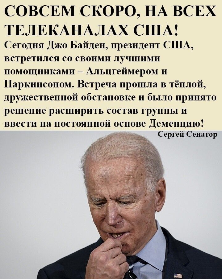СОВСЕМ СКОРО НА ВСЕХ ТЕЛЕКАНАЛАХ США е1щня Джо Байден приидет Ш встретился со своими лучшими помошииками Альцге пером и Паркинсоппм Встречи прошли в тёплой дружеспнениоіі обсмиовке и было принию решение расширипь со ин прудиы ввести на постоянной основе Деменцию Сергей Сенатор