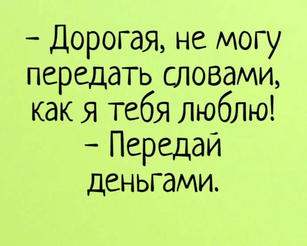 Дорогая не могу передать словами как я тебя люблю Передай деньгами