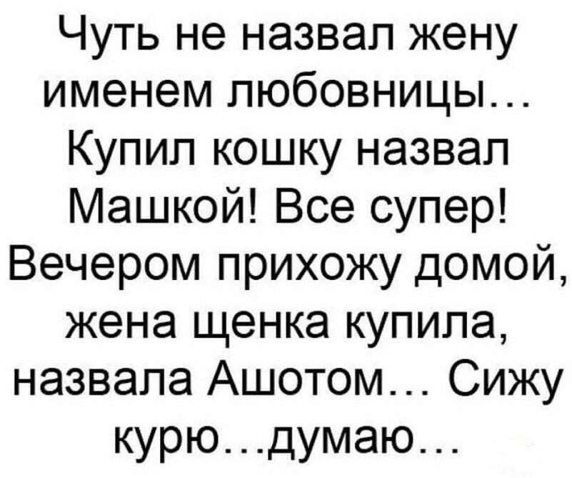 Чуть не назвал жену именем любовницы Купип кошку назвал Машкой Все супер Вечером прихожу домой жена щенка купила назвала Ашотом Сижу курюдумаю