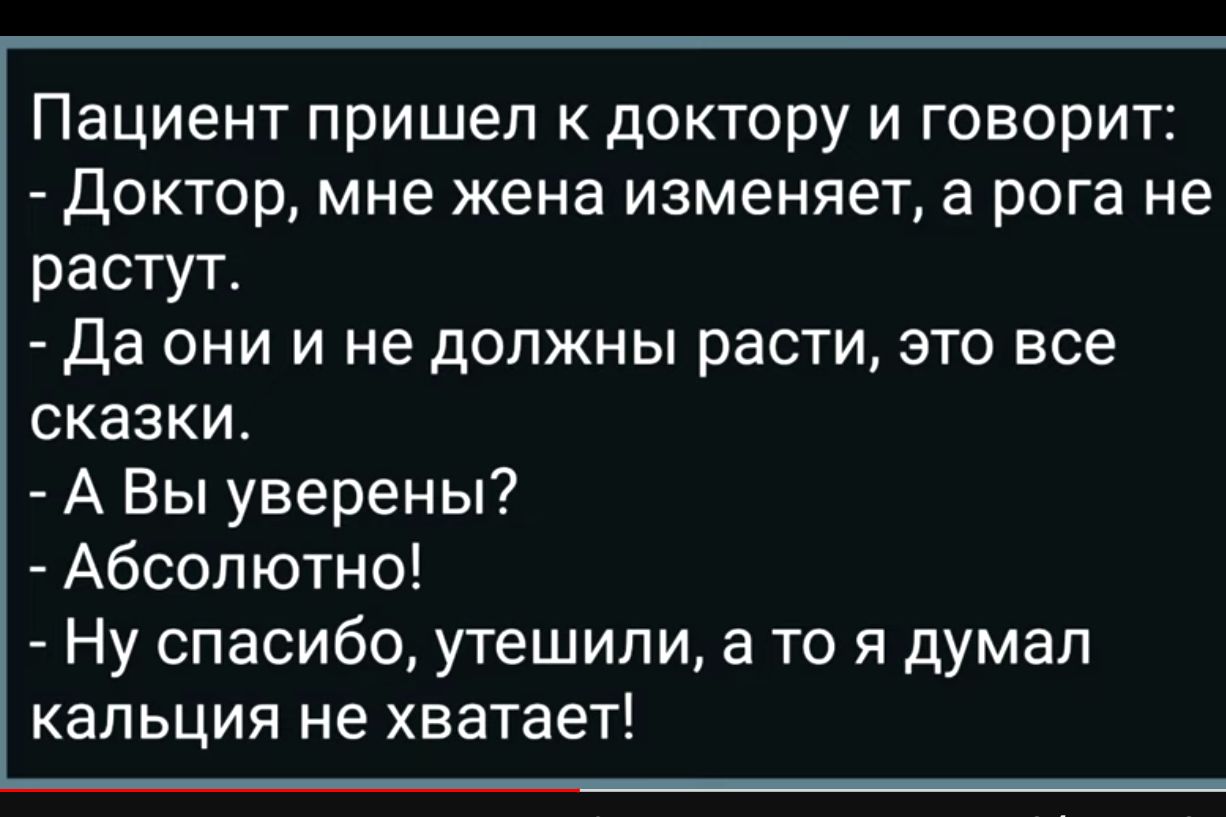 Пациент пришел к доктору и говорит Доктор мне жена изменяет а рога не растут Да они и не должны расти это все сказки А Вы уверены Абсолютно Ну спасибо утешипи а то я думал кальция не хватает