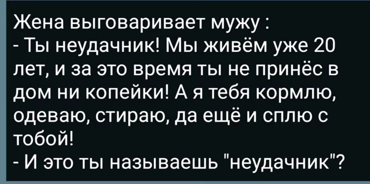 Жена выговаривает мужу Ты неудачник Мы живём уже 20 лет и за это время ты  не принёс в дом ни копейки А я тебя кормлю одеваю стираю да ещё и сппю с