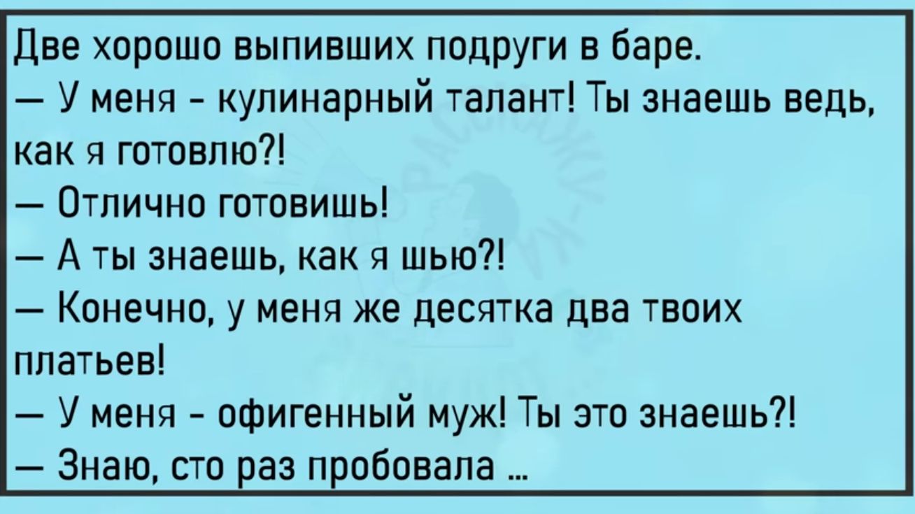 Две хпрошп выпивших подруги в баре У меня кулинарный талант Ты знаешь ведь как я готовлю Отлично готовишь А ты знаешь как я шью Кпнечнц у меня же десятка два твпих платьев У меня офигенный муж Ты это знаешь Знаю по за п пбовапа