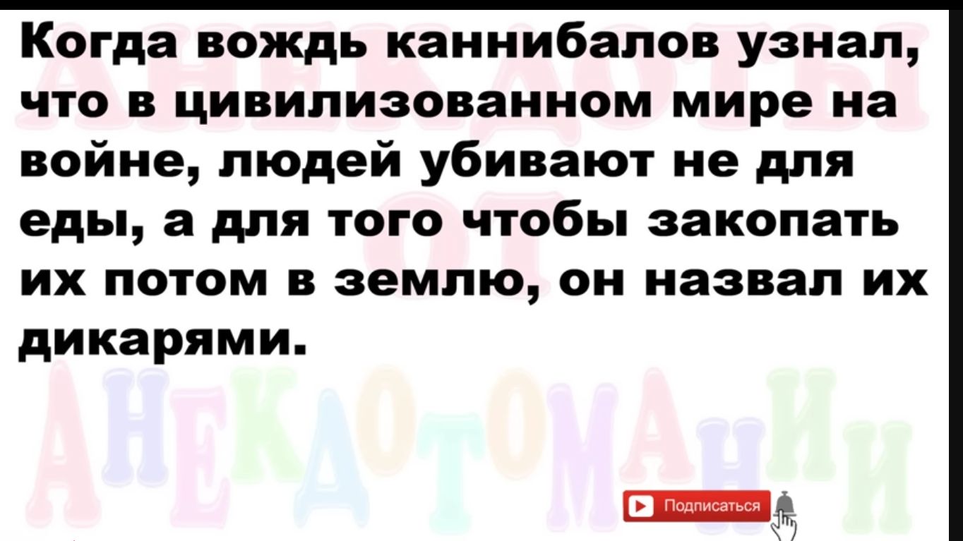 Когда вождь каннибалов узнал что в цивилизованном мире на войне людей убивают не для еды а для того чтобы закопать их потом в землю он назвал их