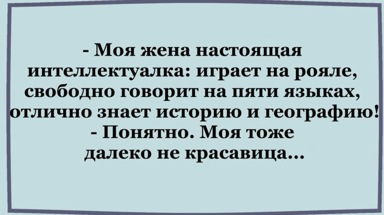 Моя жена насюящая интеллектуалка играет на рояле свободно говорит на пяти языках лично знает историю и географию Понятно Моя тоже далеко не красавица