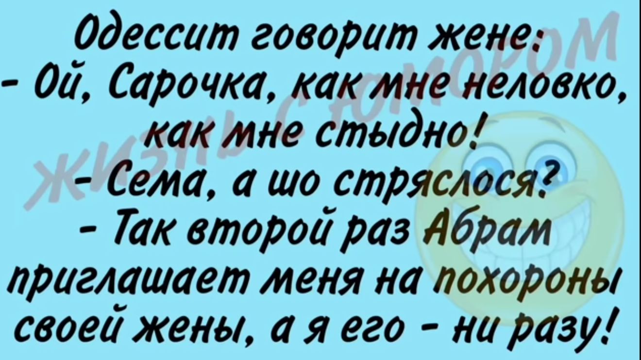 Одессит говорит желе ди Сарочка как мне главка как мне стыдно Сема шо стряслося Так второи раз Абрам приглашает меня на похороны своей жены а я его ни разу