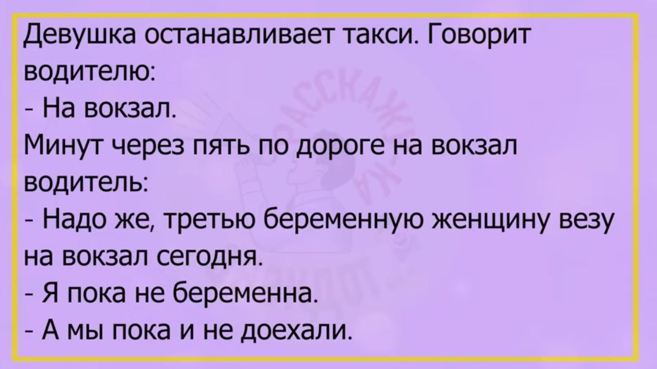 девушка останавливает такси Говорит водителю На вокзал Минут через пять по дороге на вокзал водитель Надо же третью беременную женщину веау на вокзал СЕГОДНЯ Я пока не беременна А МЫ ПОКЕ И НЕ доехали