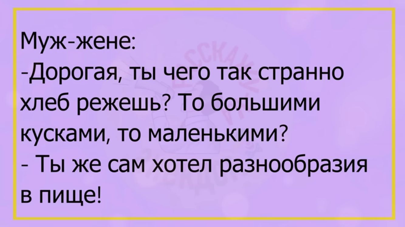 Муж жене Дорогая ты чего так странно хлеб режешь То большими кусками то маленькими Ты же сам хотел разнообразия в пище