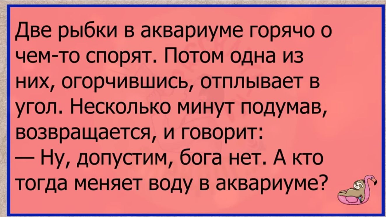 Две рыбки в аквариуме горячо о чем то спорят Потом одна из них огорчившись отплывает в угол Несколько минут подумав возвращается и говорит Ну допустим бога нет А кто тогда меняет воду в аквариуме в 53