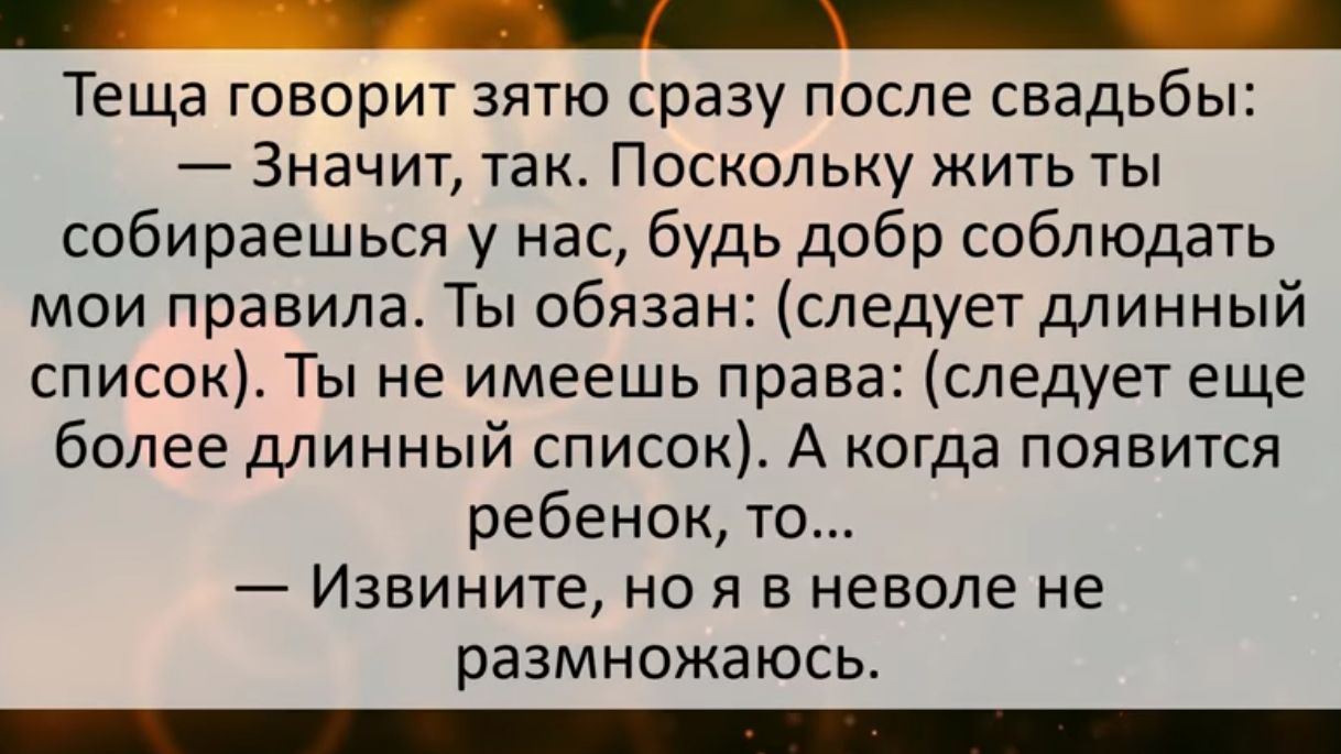 _ Теща говорит зятю сразу после свадьбы Значит так Поскольку жить ты собираешься у нас будь добр соблюдать мои правила Ты обязан следуетдлинный список Ты не имеешь права следует еще более длинный список А когда появится ребенок то Извините но я в неволе не размножаюсь _