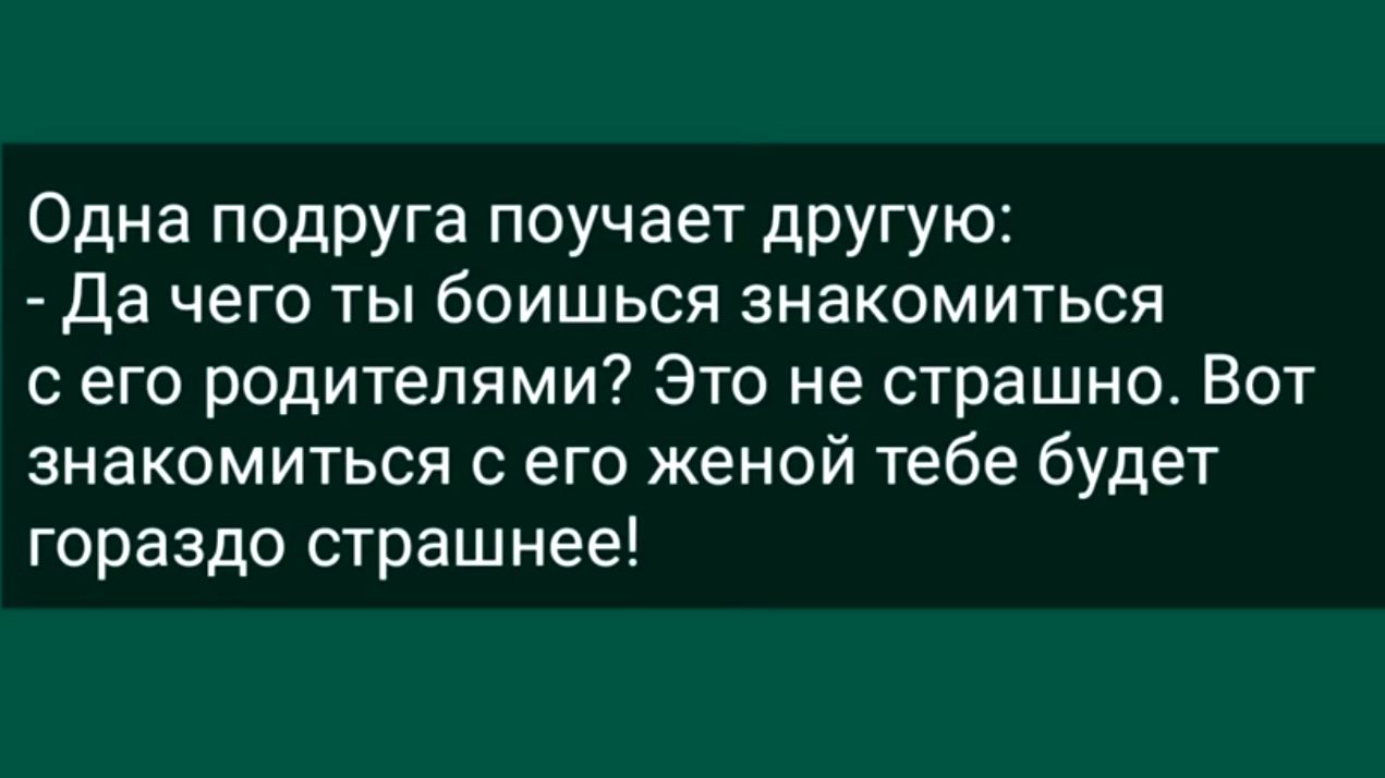 Одна подруга поучает другую Да чего ты боишься знакомиться с его родителями Это не страшно Вот знакомиться с его женой тебе будет гораздо страшнее