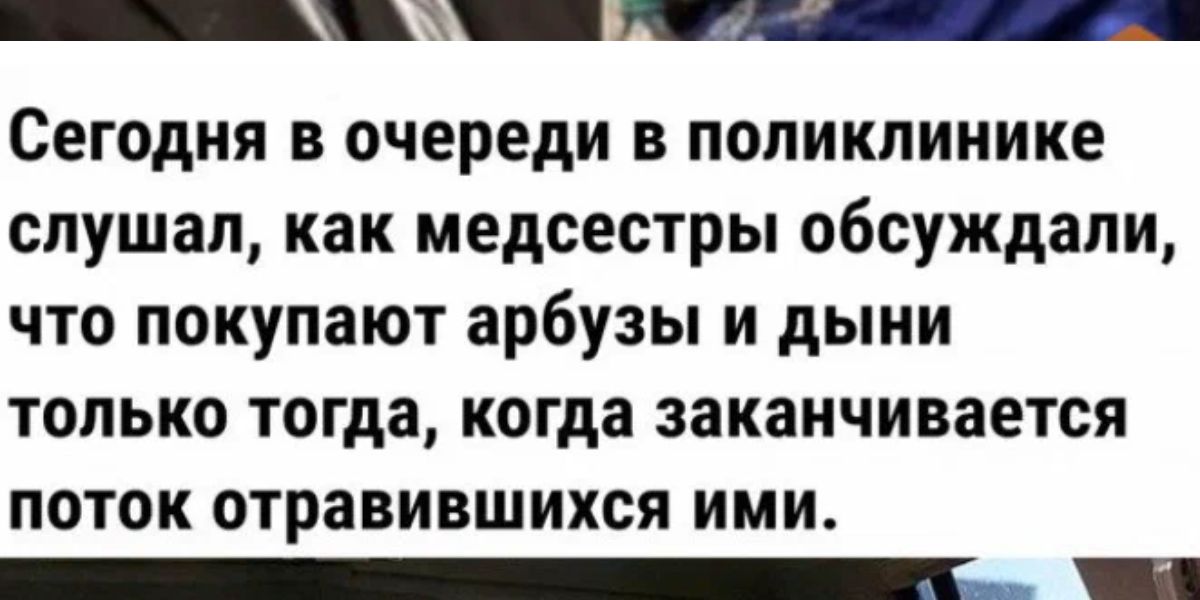 _ _ Сегодня в очереди в поликлинике слушал как медсестры обсуждали что покупают арбузы и дыни только тогда когда заканчивается ПОТОК ОТРЗВИВШИХСЯ ИМИ _ _