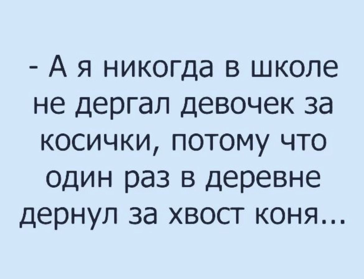 А я никогда в школе не дергал девочек за косички потому что один раз в деревне дернул за хвост коня