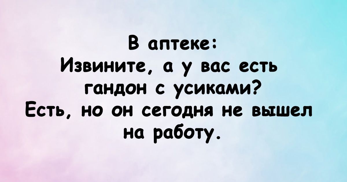 В аптеке Извините в у вас есть гандон с усиками Есть на он сегодня не вышел на работу