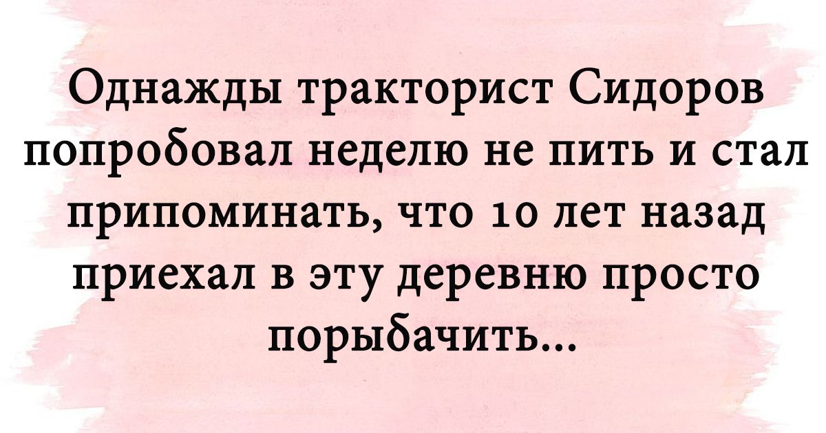 Однажды тракторист Сидоров попробовал неделю не пить и стал припоминать что 10 лет назад приехал в эту деревню просто порыбачить