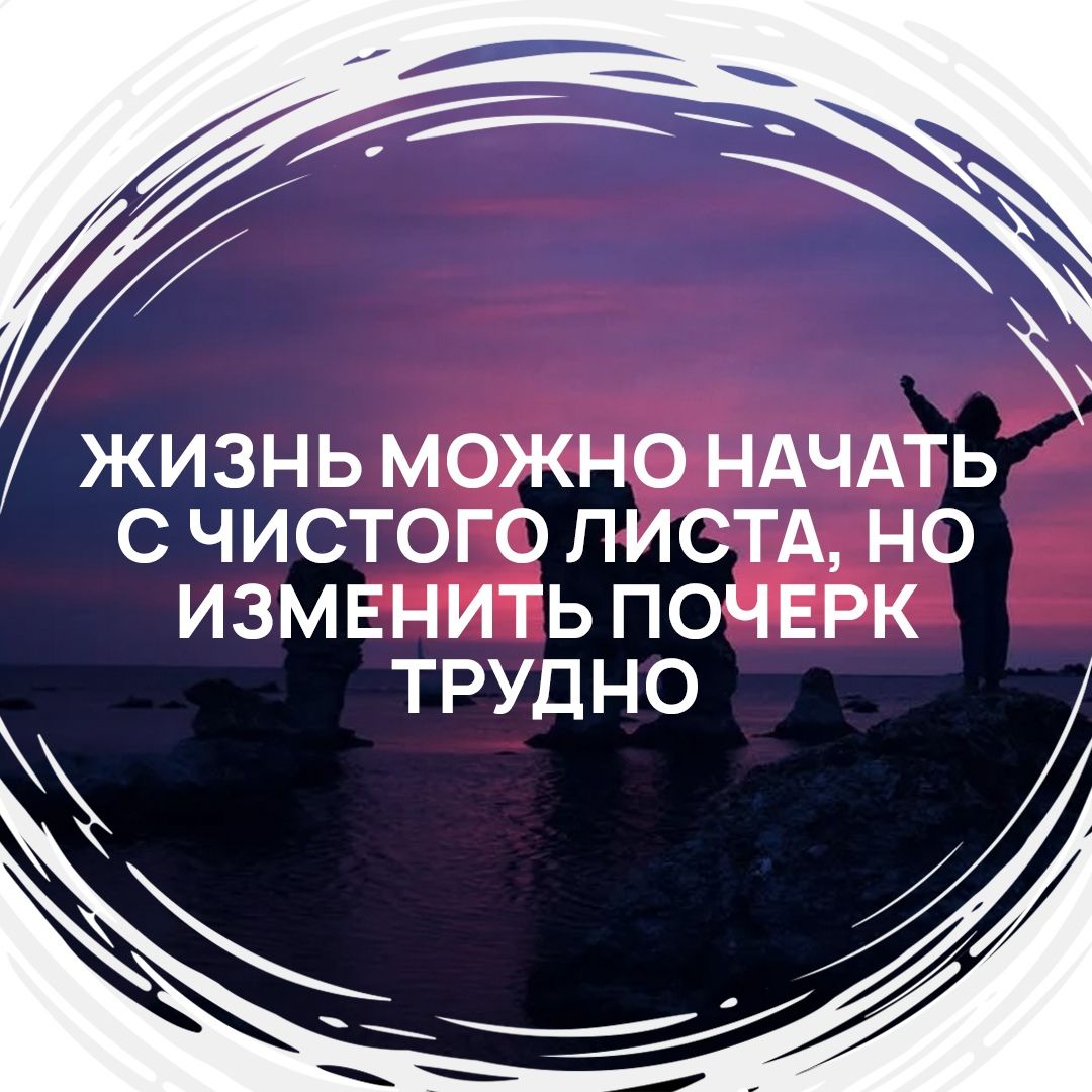 ЖИЗНЬ МОЖНО НАЧАТЬ С ЧИСТОГО ЛИСТА НО ИЗМЕНИТЬ ПОЧЕРК ТРУДНО