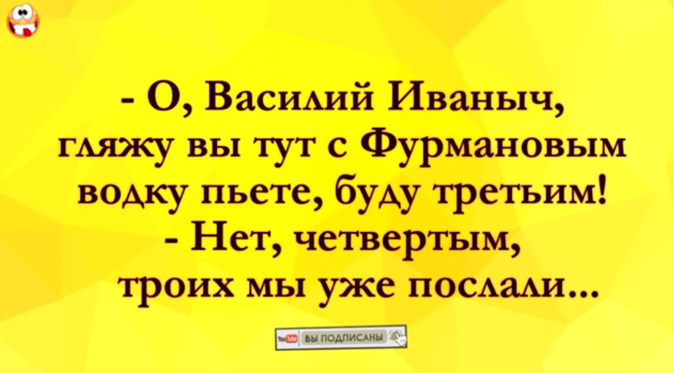 О Васщий Иваныч гмжу вы тут с Фурмановым воАку пьете буду третьим Нет четвертым троих мы уже посмми