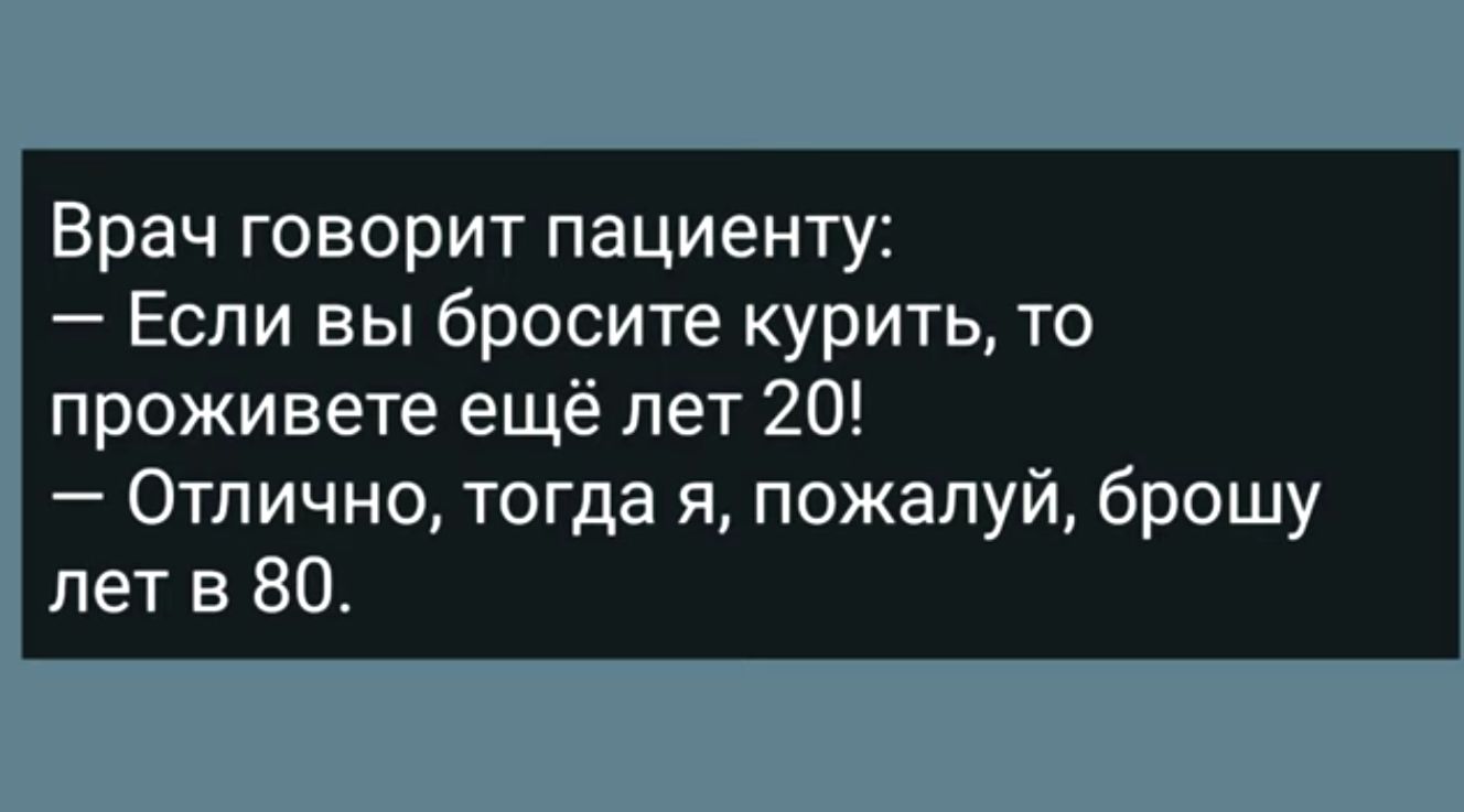 Врач говорит пациенту Если вы бросите курить то проживете ещё лет 20 Отлично тогда я пожалуй брошу лет в 80