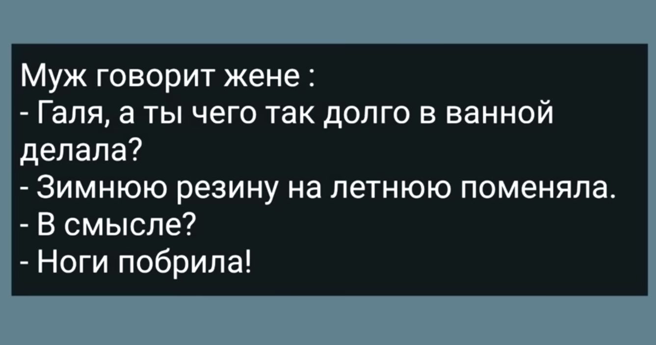 Муж говорит жене Галя а ты чего гак долго в ванной делала Зимнюю резину на летнюю поменяла В смысле Ноги побрила