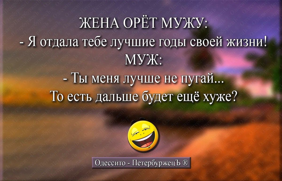 ЖЕНА ОРЁТ МУЖУ Я отпала тебе лучшие годы своей жизни МУЖ _ Ты меня лучше не пугай То есть дальше т ещё хуже Окснт прщщъ и