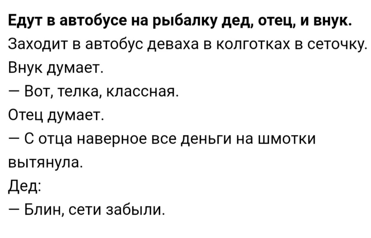 Едут в автобусе на рыбалку дед отец и внук Заходит в автобус деваха в колготках в сеточку Внук думает Вот телка классная Отец думает С отца наверное все деньги на шмотки вытянула дед Бпин сети забыли