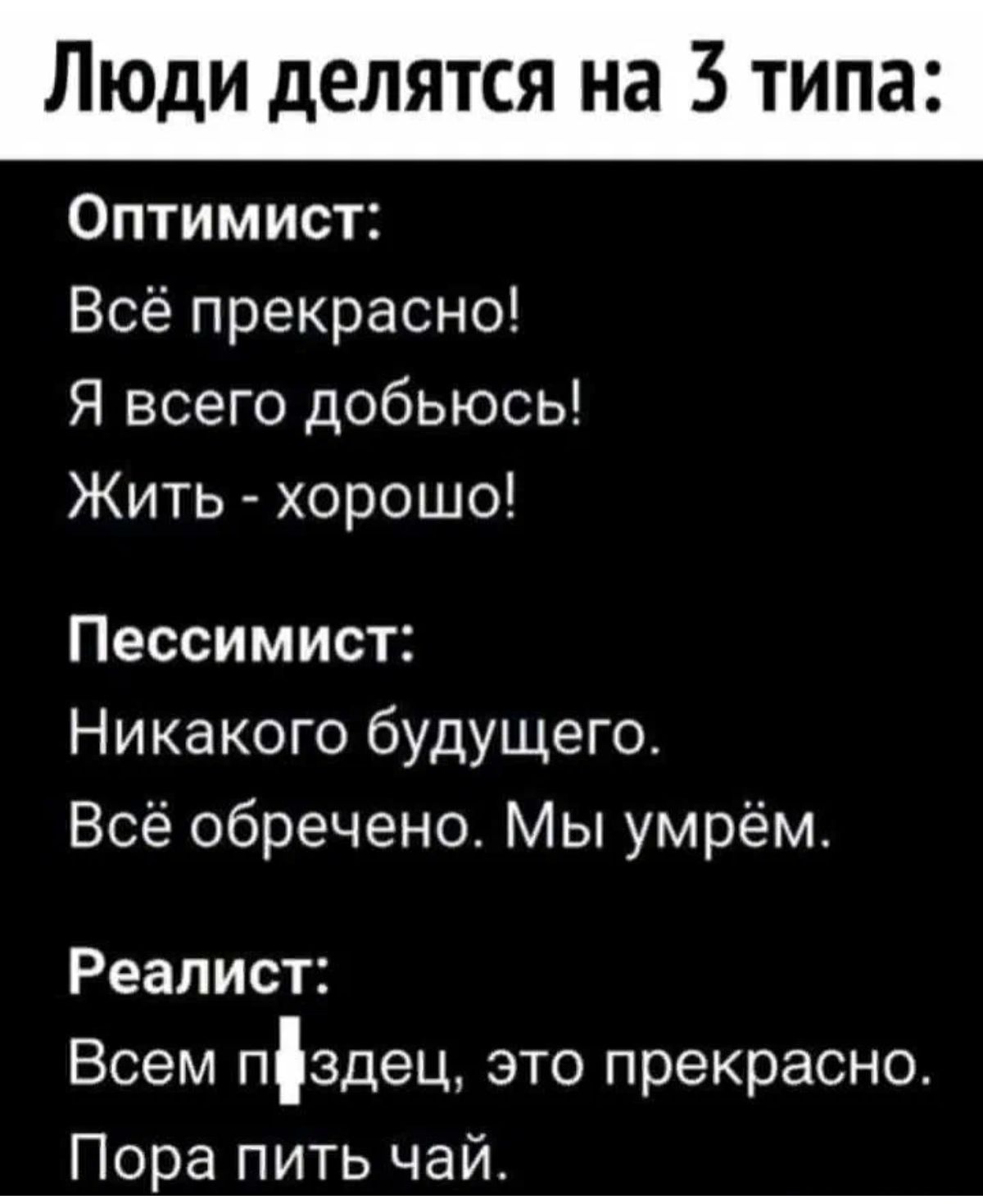 Люди делятся на 3 типа Оптимист Всё прекрасно Я всего добьюсь Жить хорошо Пессимист Никакого будущего Всё обречено Мы умрем Реалист Всем пздец это прекрасно Пора пить чай