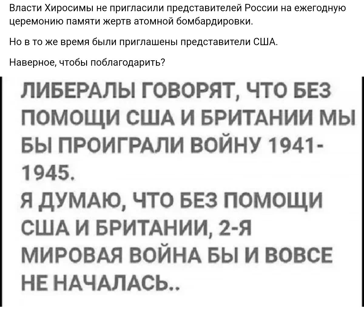 ниши Хирпсимы не пригласили представителей России на ежегодную церемсиию ламп жерп амиши бомбардира ии но в то же время были приглашены представители сшд Навершие чтбы поблвгодярим ЛИБЕРАПЫ ГОВОРЯТ ЧТО БЕЗ ПОМОЩИ США И БРИТАНИИ МЫ БЫ ПРОИГРАЛИ ВОЙНУ 1941 1945 Я ДУМАЮ ЧТО БЕЗ ПОМОЩИ США И БРИТАНИИ 2 я МИРОВАЯ ВОЙНА БЫ И ВОВСЕ НЕ НАЧАЛАСЬ
