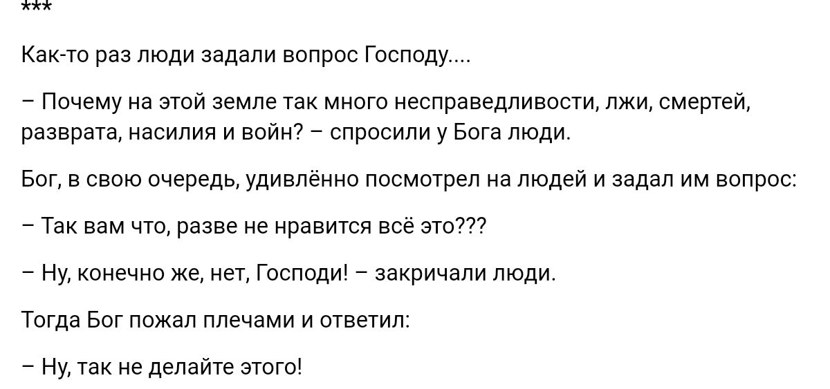 Как то паз люди задали вопрос господу Пшему из этой земле так миыо евправедливпыи лжи смерти разврата насилия и воин спросили у Ета тош Бог сваю очередь удивлеинп ппсмотреп на людей и задан им вам что разве не Нравится 777 7 ну конечно ц не млад _ закричали люди тогда Бсгпожвп плечами и тветип так не делайте зтогы