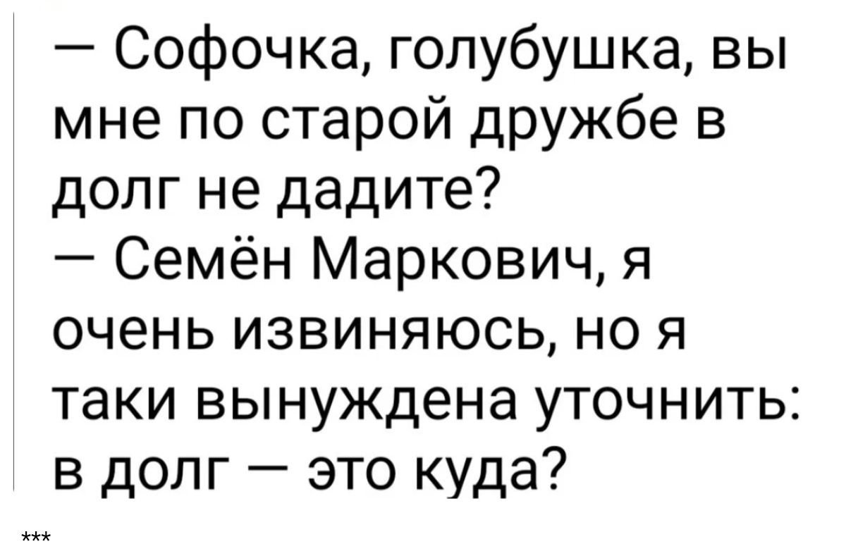 Софочка гопубушка вы мне по старой дружбе в долг не дадите Семён Маркович я очень извиняюсь но я таки вынуждена уточнить в долг это куда