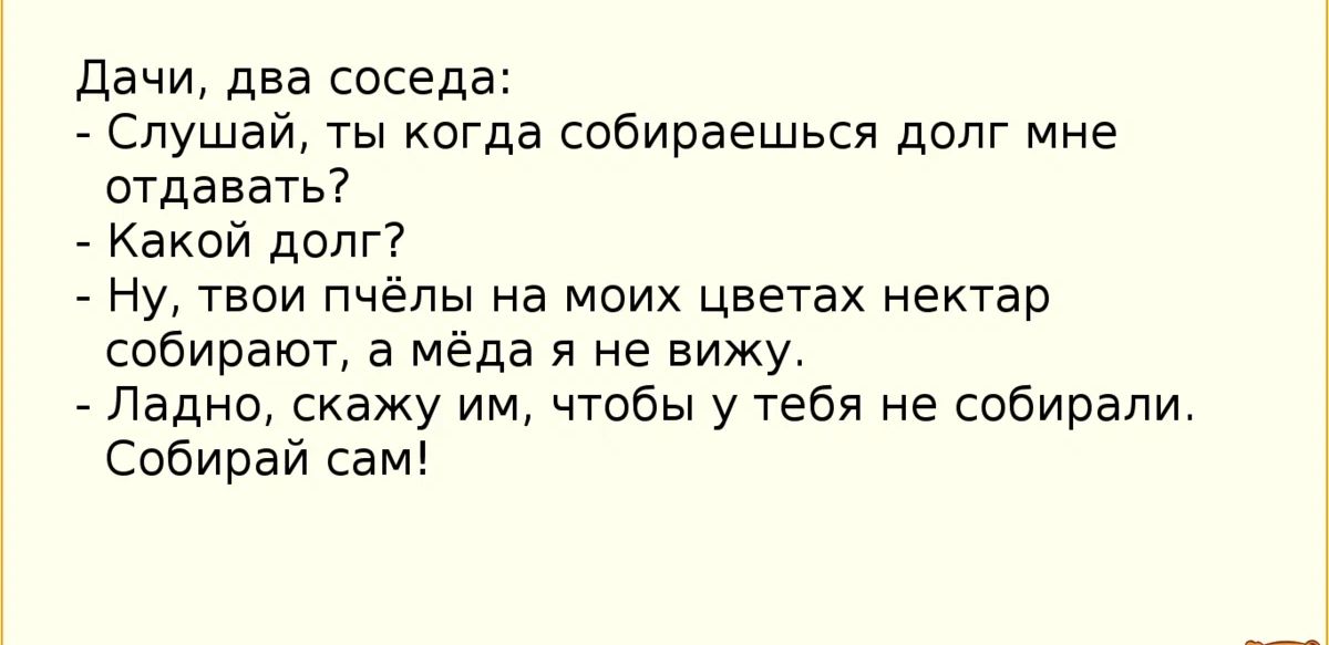 дачи два соседа Слушай ты когда собираешься долг мне отдавать7 Какой долг Ну твои пчёлы на моих цветах нектар собирают в Мёда я не вижу Ладно скажу им чтобы у тебя не собирали Собирай сам