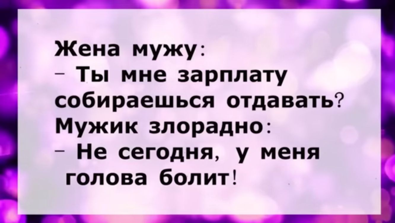 Жена мужу Ты мне зарплату собираешься отдавать Мужик злорадно Не сегодня у меня голова болит