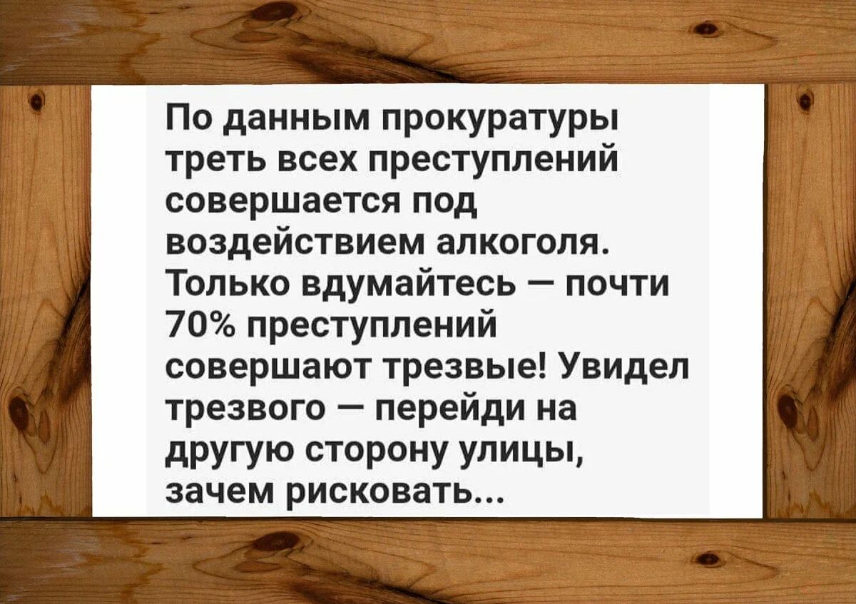 Пс данным прокуратуры треть всех преступлений совершается под воздействием алкоголя Только вдумайтесь почти 70 преступлений совершают трезвые Увидел трезвого перейди на другую сторону улицы зачем рисковать