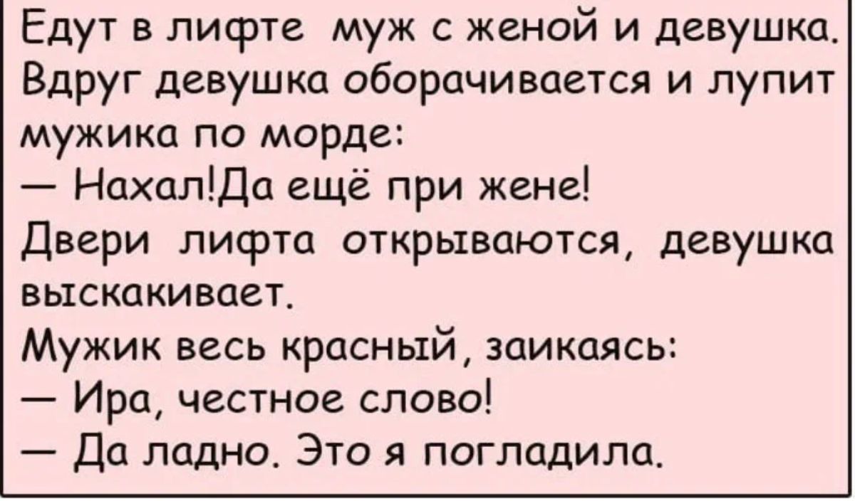 Едут в лифте муж с женой и девушка Вдруг девушка оборачивается и лупит мужика по морде НахалЩа ещё при жене Двери лифта открываются девушка выскакивает Мужик весь красный заикпясь Ира честное слово Да ладно Это я погладила