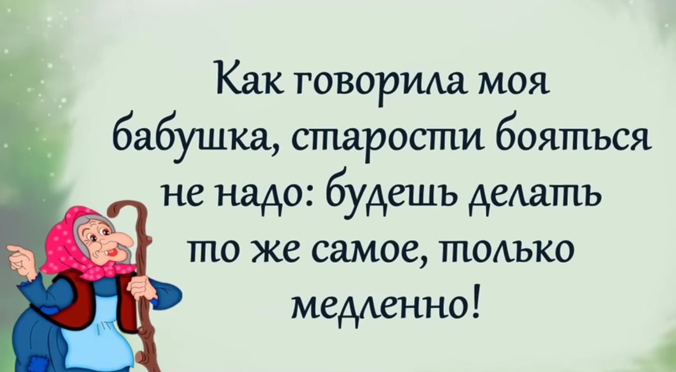 Как говорила моя бабушка старости бояться не надо будешь деАатпъ то же самое тпмъко медленно