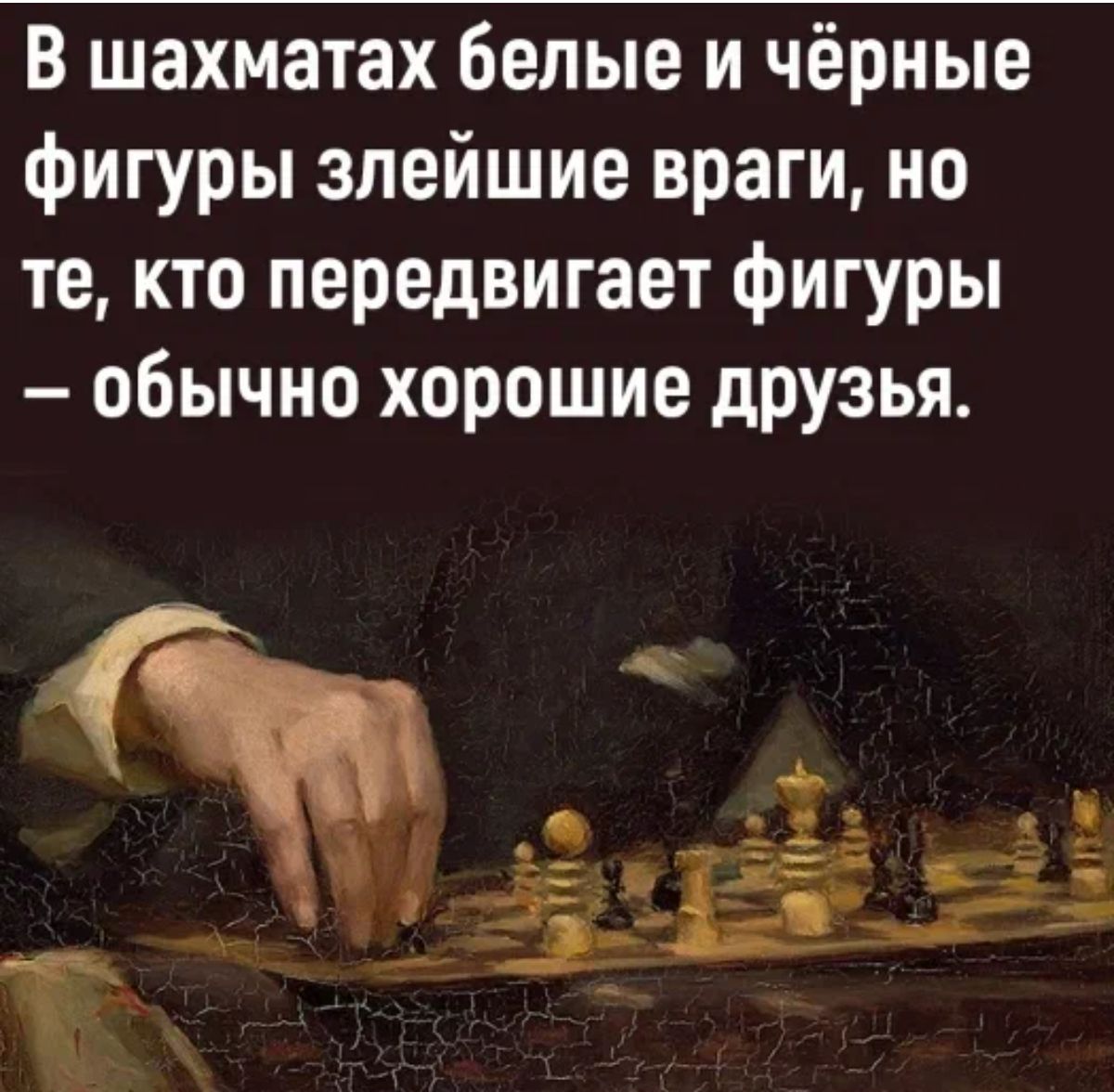 В шахматах белые и чёрные фигуры злейшие враги но те кто передвигает фигуры обычно хорошие дРУЗЬЯ