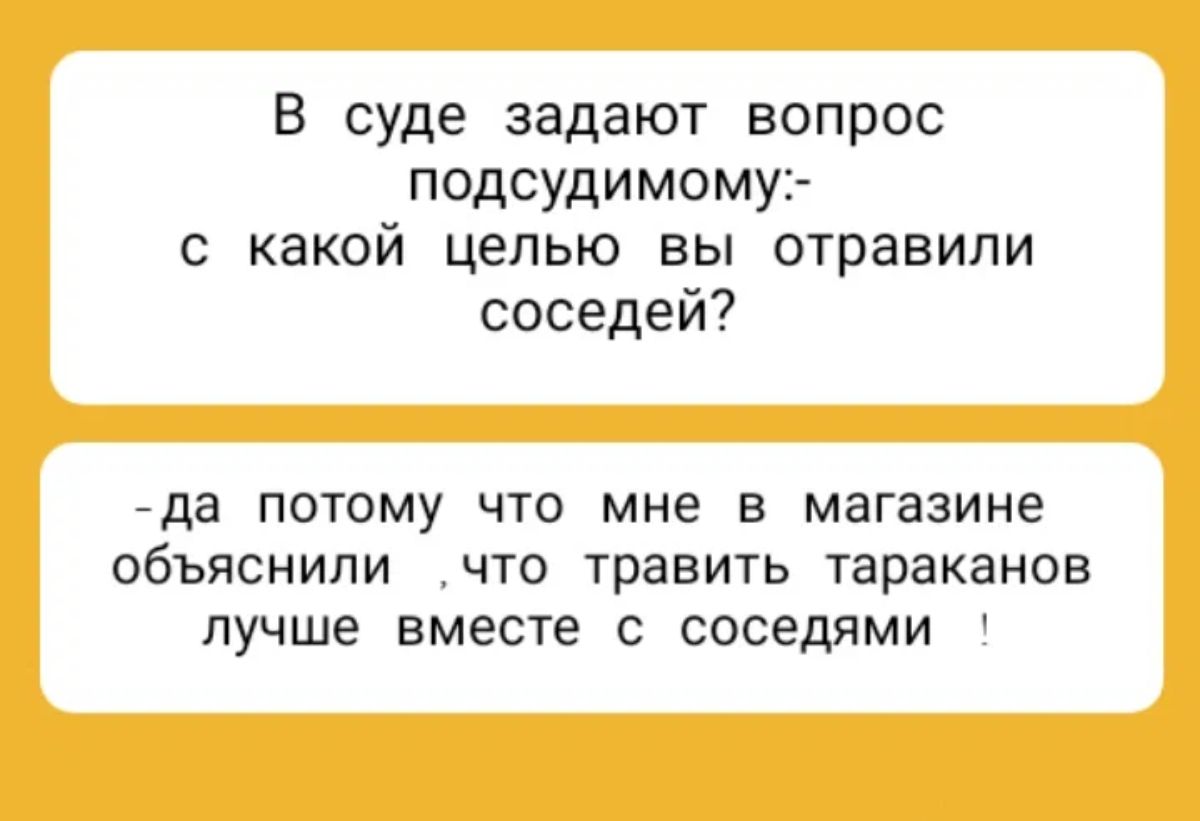 В суде задают вопрос подсудимомуъ с какой целью вы отравили соседей гда потому что мне в магазине объяснили что травить тараканов лучше вместе с соседями