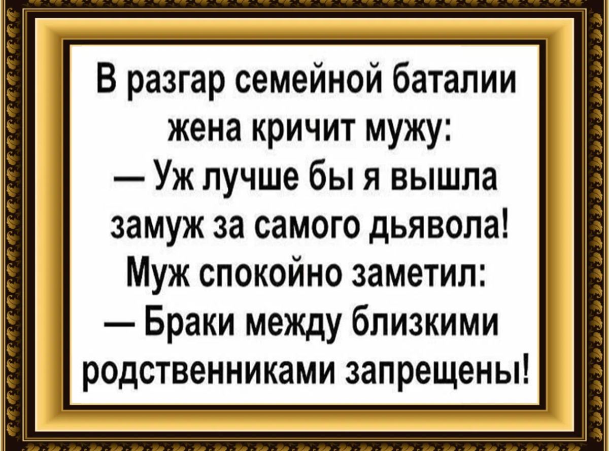 В разгар семейной баталии жена кричит мужу Уж лучше бы я вышла замуж за самого дьявола Муж спокойно заметил Браки между близкими родственниками запрещены